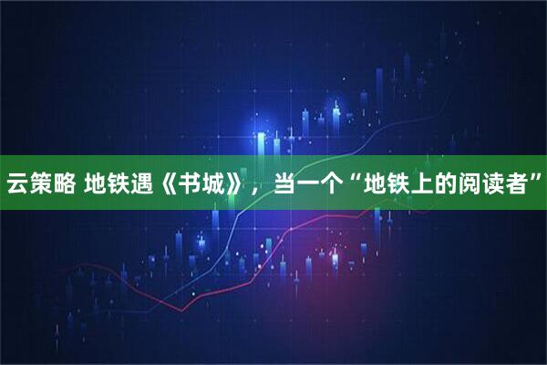云策略 地铁遇《书城》,当一个“地铁上的阅读者”