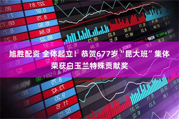 旭胜配资 全体起立！恭贺677岁“昆大班”集体荣获白玉兰特殊贡献奖