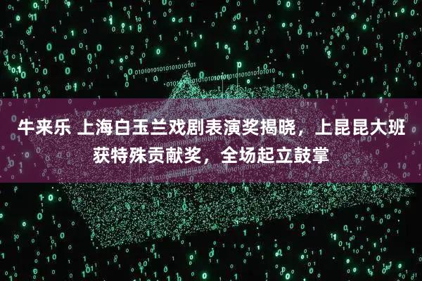 牛来乐 上海白玉兰戏剧表演奖揭晓，上昆昆大班获特殊贡献奖，全场起立鼓掌